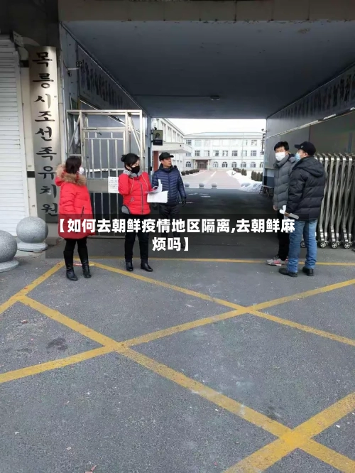 【如何去朝鲜疫情地区隔离,去朝鲜麻烦吗】