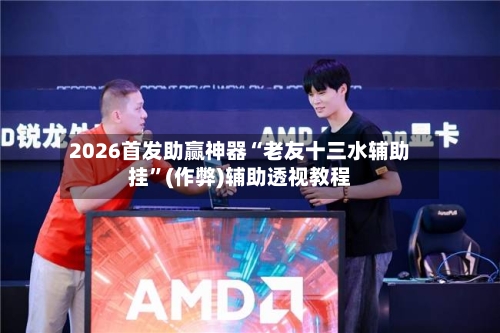 2026首发助赢神器“老友十三水辅助挂”(作弊)辅助透视教程