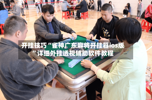 开挂技巧“雀神广东麻将开挂器ios版”详细外挂透视辅助软件教程