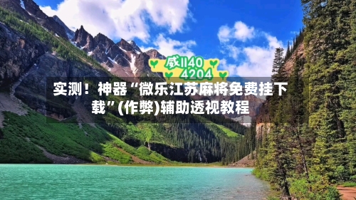 实测！神器“微乐江苏麻将免费挂下载”(作弊)辅助透视教程