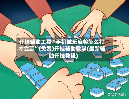 开挂辅助工具“手机微乐麻将怎么打才会赢”(免费)开挂辅助教学(最新辅助开挂教程)