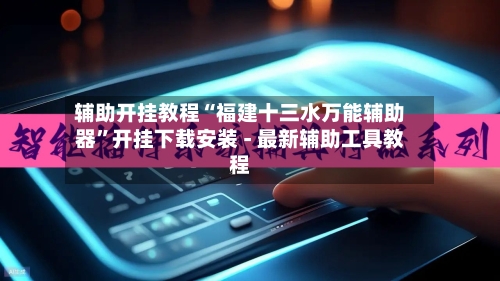 辅助开挂教程“福建十三水万能辅助器”开挂下载安装 - 最新辅助工具教程