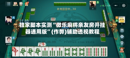 独家脚本实测“微乐麻将亲友房开挂器通用版”(作弊)辅助透视教程