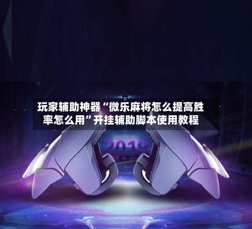玩家辅助神器“微乐麻将怎么提高胜率怎么用”开挂辅助脚本使用教程