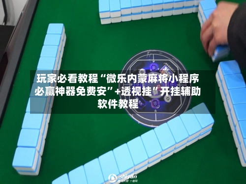 玩家必看教程“微乐内蒙麻将小程序必赢神器免费安”+透视挂”开挂辅助软件教程