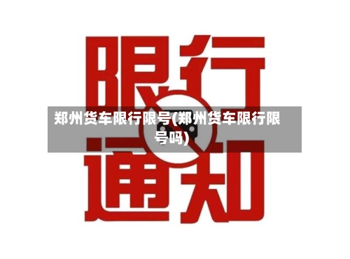郑州货车限行限号(郑州货车限行限号吗)