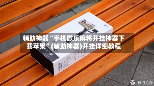 辅助神器“手机微乐麻将开挂神器下载苹果”(辅助神器)开挂详细教程