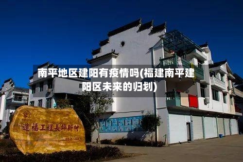 南平地区建阳有疫情吗(福建南平建阳区未来的归划)