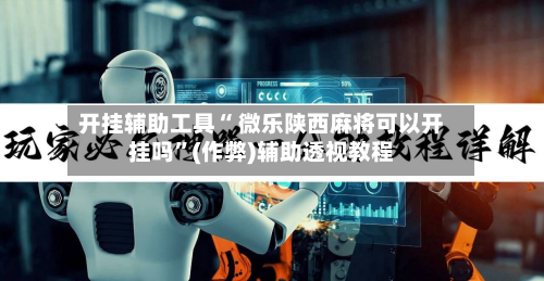 开挂辅助工具“ 微乐陕西麻将可以开挂吗”(作弊)辅助透视教程