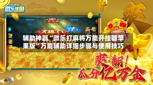 辅助神器“微乐打麻将万能开挂器苹果版”万能辅助详细步骤与使用技巧