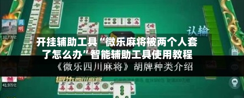 开挂辅助工具“微乐麻将被两个人套了怎么办”智能辅助工具使用教程