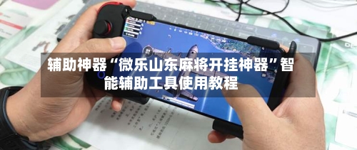 辅助神器“微乐山东麻将开挂神器”智能辅助工具使用教程