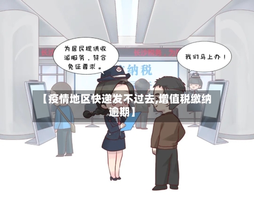 【疫情地区快递发不过去,增值税缴纳逾期】