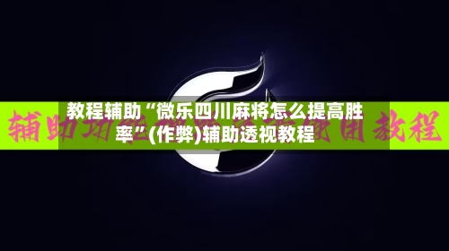 教程辅助“微乐四川麻将怎么提高胜率”(作弊)辅助透视教程