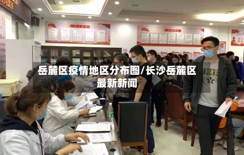 岳麓区疫情地区分布图/长沙岳麓区最新新闻