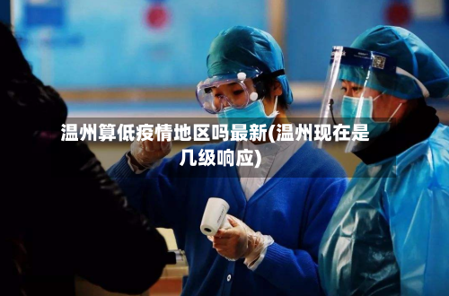 温州算低疫情地区吗最新(温州现在是几级响应)