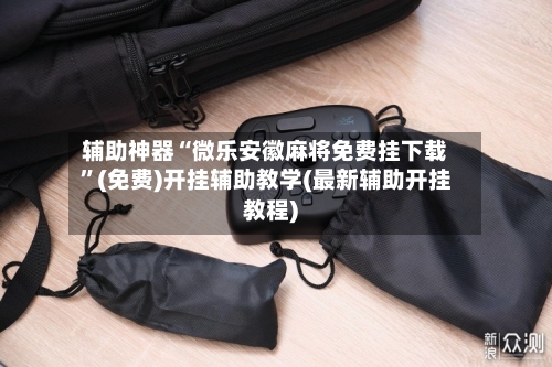 辅助神器“微乐安徽麻将免费挂下载”(免费)开挂辅助教学(最新辅助开挂教程)