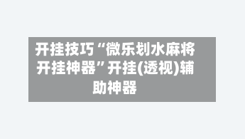 开挂技巧“微乐划水麻将开挂神器”开挂(透视)辅助神器