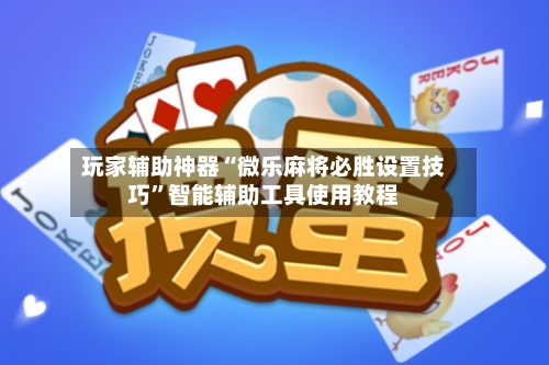 玩家辅助神器“微乐麻将必胜设置技巧”智能辅助工具使用教程