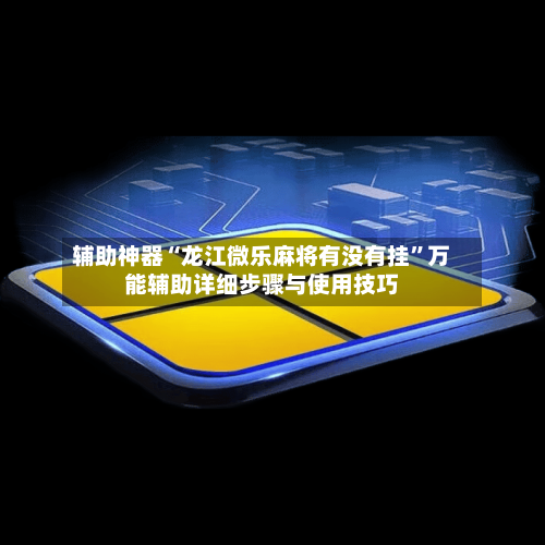 辅助神器“龙江微乐麻将有没有挂”万能辅助详细步骤与使用技巧
