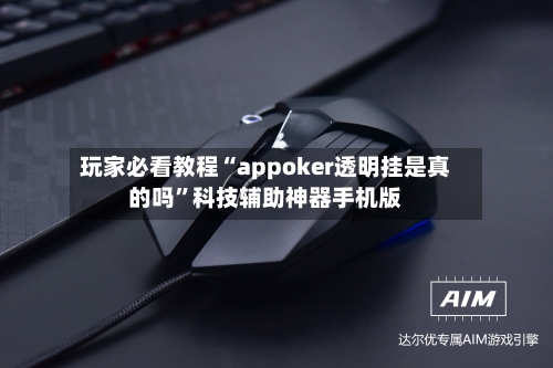 玩家必看教程“appoker透明挂是真的吗”科技辅助神器手机版