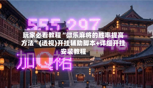玩家必看教程“微乐麻将的胜率提高方法”(透视)开挂辅助脚本+详细开挂安装教程