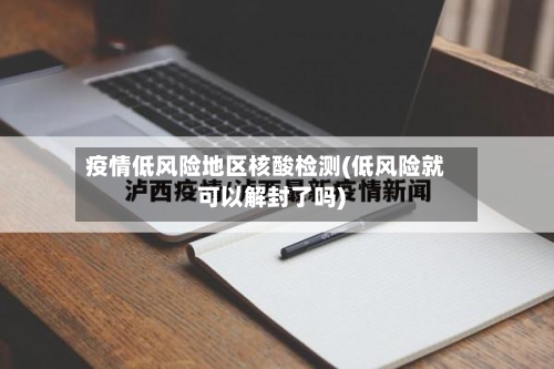 疫情低风险地区核酸检测(低风险就可以解封了吗)