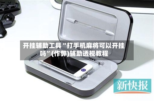 开挂辅助工具“打手机麻将可以开挂吗”(作弊)辅助透视教程