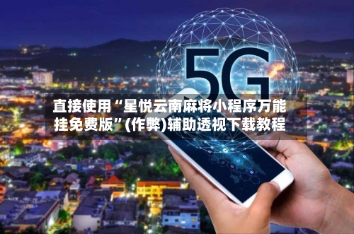 直接使用“星悦云南麻将小程序万能挂免费版”(作弊)辅助透视下载教程