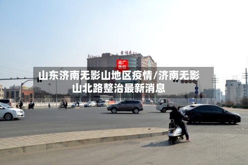 山东济南无影山地区疫情/济南无影山北路整治最新消息
