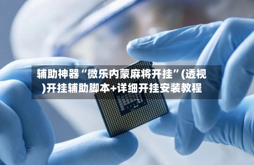 辅助神器“微乐内蒙麻将开挂”(透视)开挂辅助脚本+详细开挂安装教程