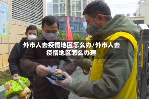 外市人去疫情地区怎么办/外市人去疫情地区怎么办理