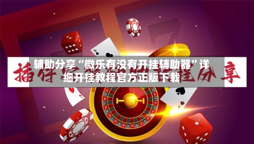 辅助分享“微乐有没有开挂辅助器”详细开挂教程官方正版下载