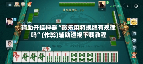 辅助开挂神器“微乐麻将换牌有规律吗”(作弊)辅助透视下载教程