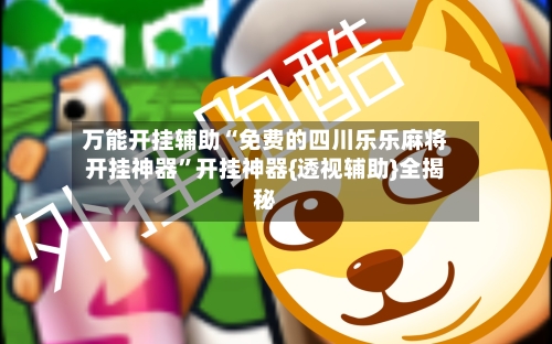 万能开挂辅助“免费的四川乐乐麻将开挂神器”开挂神器{透视辅助}全揭秘