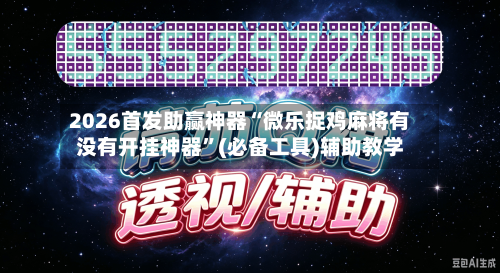 2026首发助赢神器“微乐捉鸡麻将有没有开挂神器”(必备工具)辅助教学
