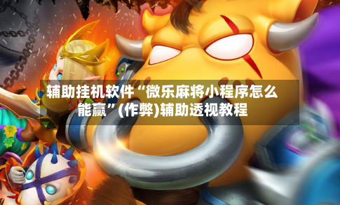 辅助挂机软件“微乐麻将小程序怎么能赢”(作弊)辅助透视教程