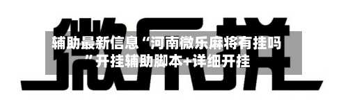 辅助最新信息“河南微乐麻将有挂吗”开挂辅助脚本+详细开挂