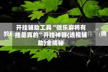 开挂辅助工具“微乐麻将有挂是真的”开挂神器{透视辅助}全揭秘