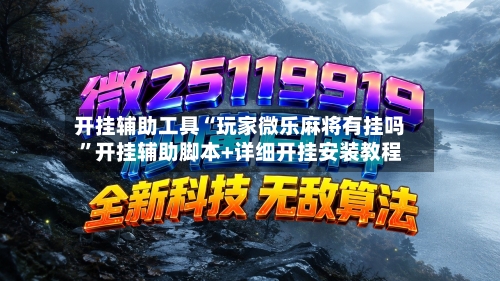 开挂辅助工具“玩家微乐麻将有挂吗”开挂辅助脚本+详细开挂安装教程