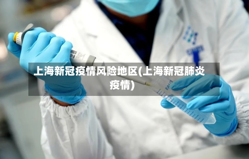 上海新冠疫情风险地区(上海新冠肺炎疫情)