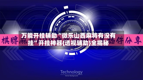 万能开挂辅助“微乐山西麻将有没有挂”开挂神器{透视辅助}全揭秘