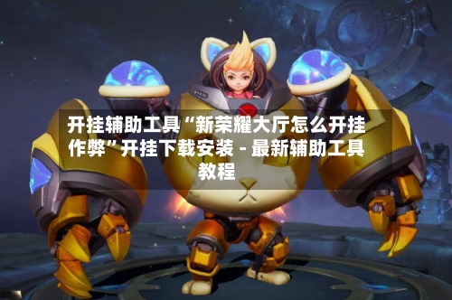 开挂辅助工具“新荣耀大厅怎么开挂作弊”开挂下载安装 - 最新辅助工具教程