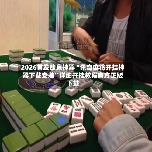 2026首发助赢神器“讯奇麻将开挂神器下载安装”详细开挂教程官方正版下载