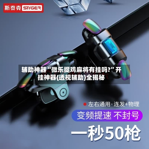 辅助神器“微乐捉鸡麻将有挂吗?”开挂神器{透视辅助}全揭秘