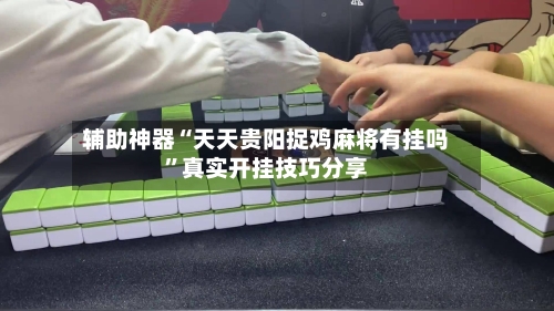 辅助神器“天天贵阳捉鸡麻将有挂吗”真实开挂技巧分享