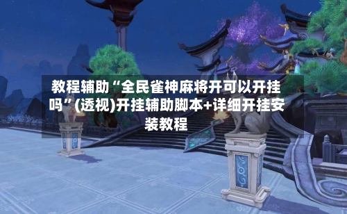 教程辅助“全民雀神麻将开可以开挂吗”(透视)开挂辅助脚本+详细开挂安装教程