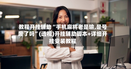 教程开挂辅助“手机麻将老是输,是号废了吗”(透视)开挂辅助脚本+详细开挂安装教程