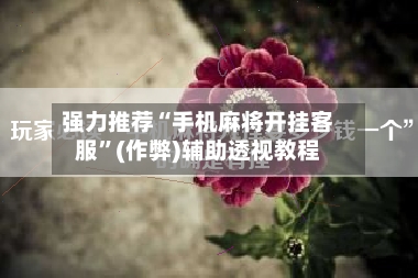 强力推荐“手机麻将开挂客服”(作弊)辅助透视教程