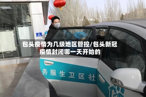 包头疫情为几级地区管控/包头新冠疫情封闭哪一天开始的